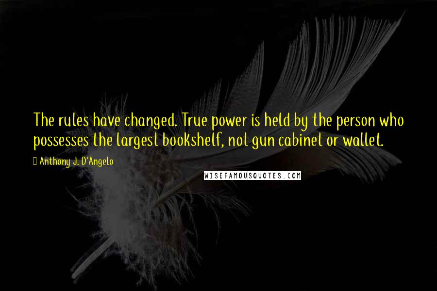 Anthony J. D'Angelo quotes: The rules have changed. True power is held by the person who possesses the largest bookshelf, not gun cabinet or wallet.