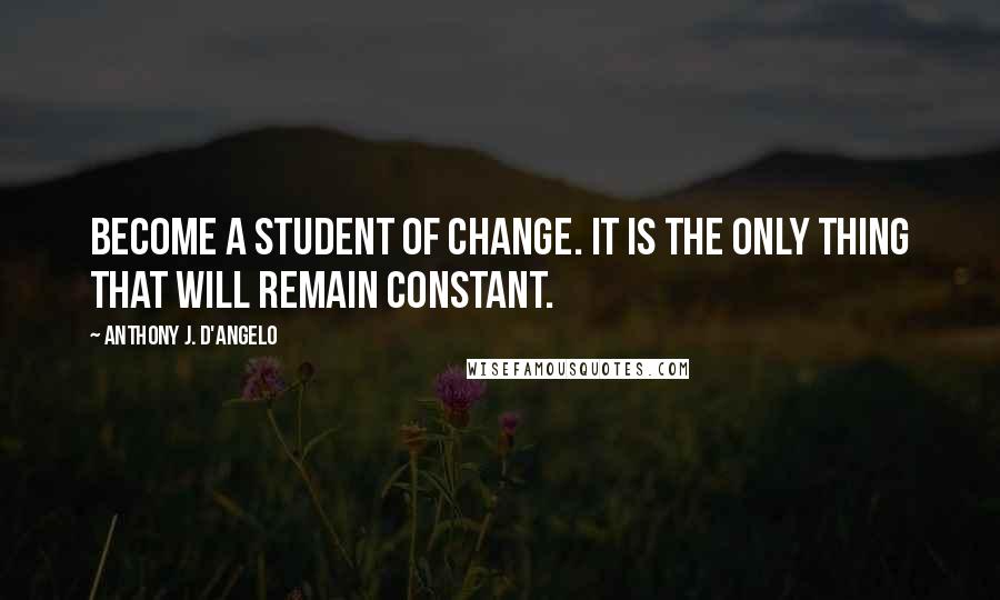 Anthony J. D'Angelo quotes: Become a student of change. It is the only thing that will remain constant.