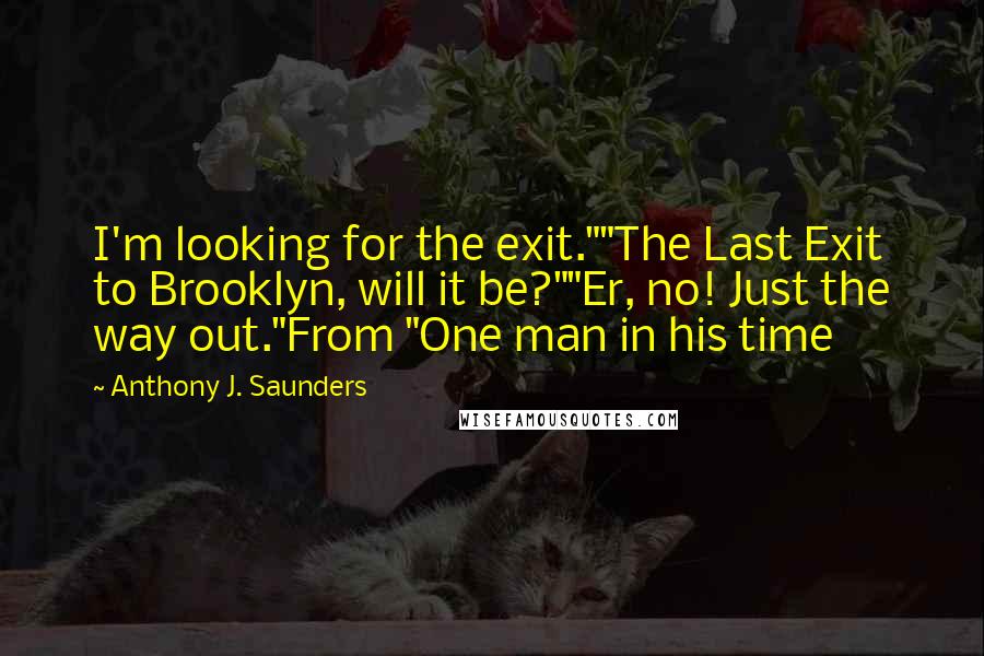 Anthony J. Saunders quotes: I'm looking for the exit.""The Last Exit to Brooklyn, will it be?""Er, no! Just the way out."From "One man in his time