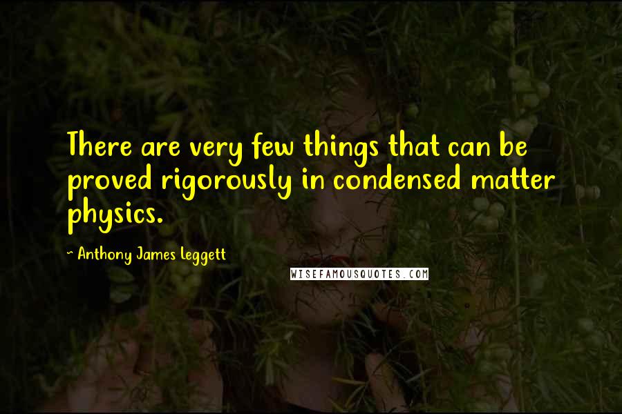 Anthony James Leggett quotes: There are very few things that can be proved rigorously in condensed matter physics.