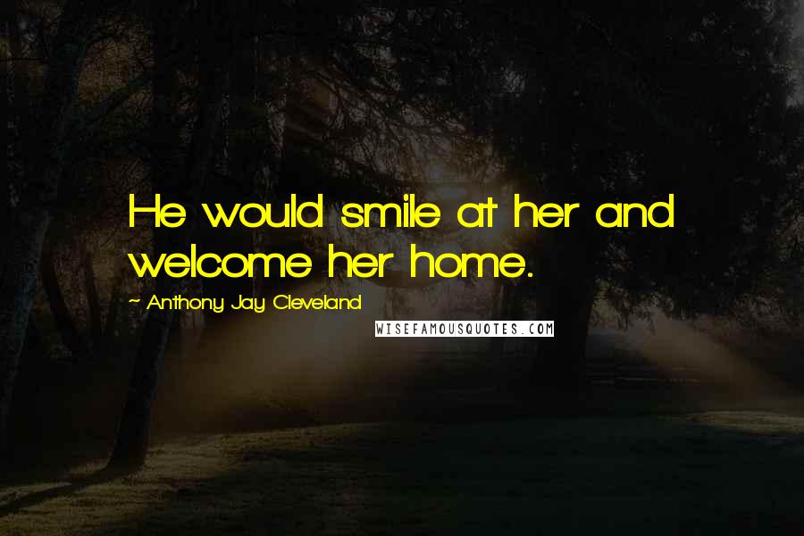 Anthony Jay Cleveland quotes: He would smile at her and welcome her home.