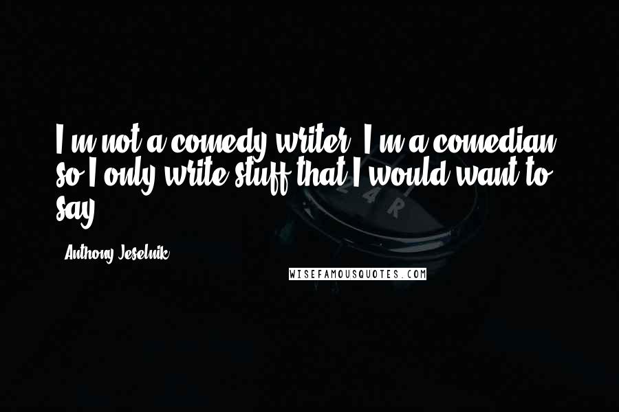 Anthony Jeselnik quotes: I'm not a comedy writer, I'm a comedian, so I only write stuff that I would want to say.