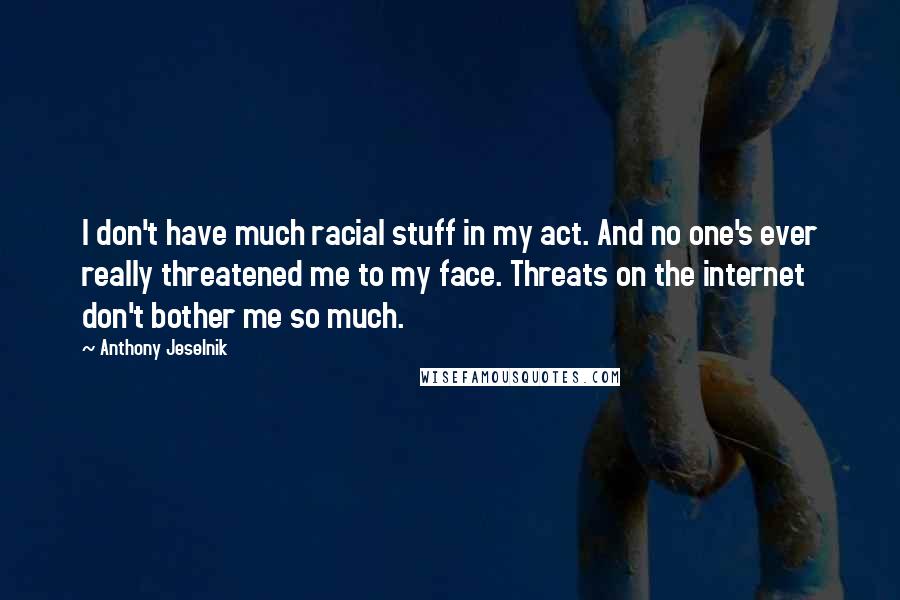 Anthony Jeselnik quotes: I don't have much racial stuff in my act. And no one's ever really threatened me to my face. Threats on the internet don't bother me so much.