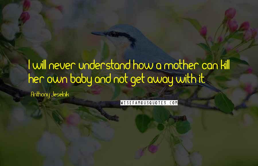 Anthony Jeselnik quotes: I will never understand how a mother can kill her own baby and not get away with it.