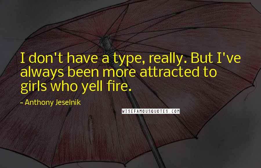 Anthony Jeselnik quotes: I don't have a type, really. But I've always been more attracted to girls who yell fire.