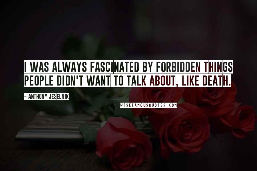 Anthony Jeselnik quotes: I was always fascinated by forbidden things people didn't want to talk about, like death.