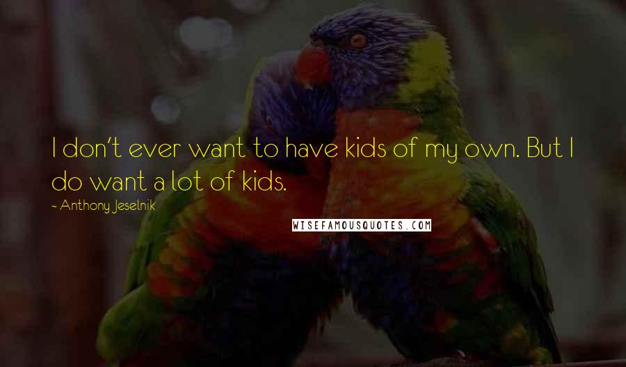 Anthony Jeselnik quotes: I don't ever want to have kids of my own. But I do want a lot of kids.
