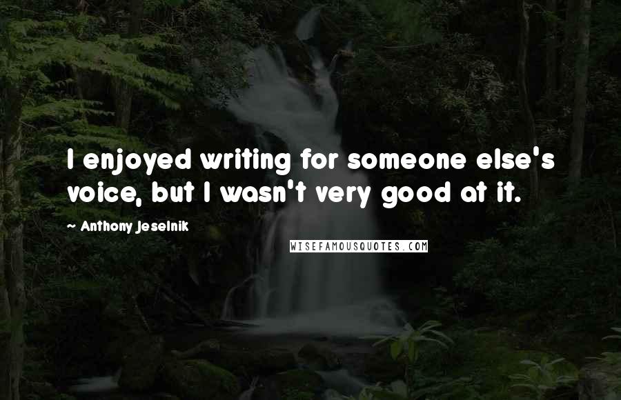 Anthony Jeselnik quotes: I enjoyed writing for someone else's voice, but I wasn't very good at it.
