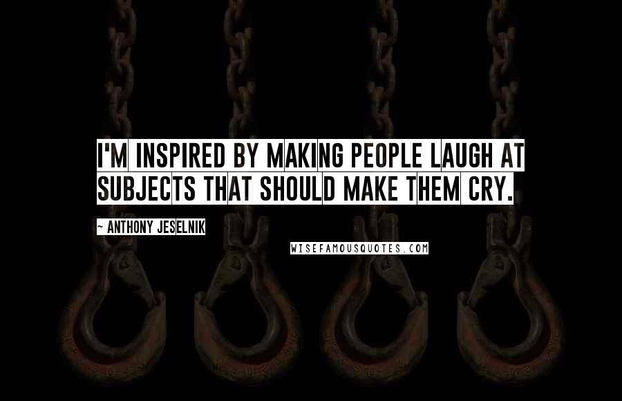 Anthony Jeselnik quotes: I'm inspired by making people laugh at subjects that should make them cry.