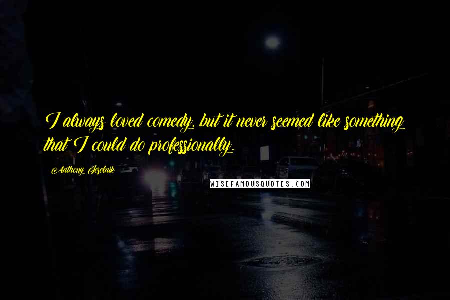 Anthony Jeselnik quotes: I always loved comedy, but it never seemed like something that I could do professionally.