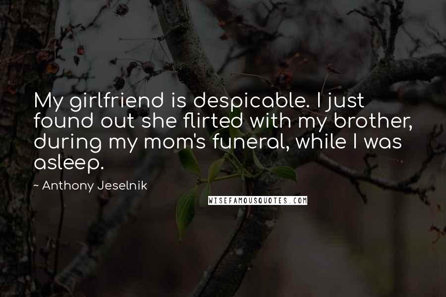 Anthony Jeselnik quotes: My girlfriend is despicable. I just found out she flirted with my brother, during my mom's funeral, while I was asleep.