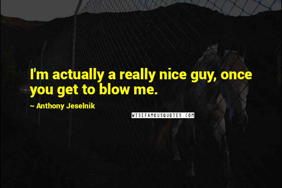 Anthony Jeselnik quotes: I'm actually a really nice guy, once you get to blow me.