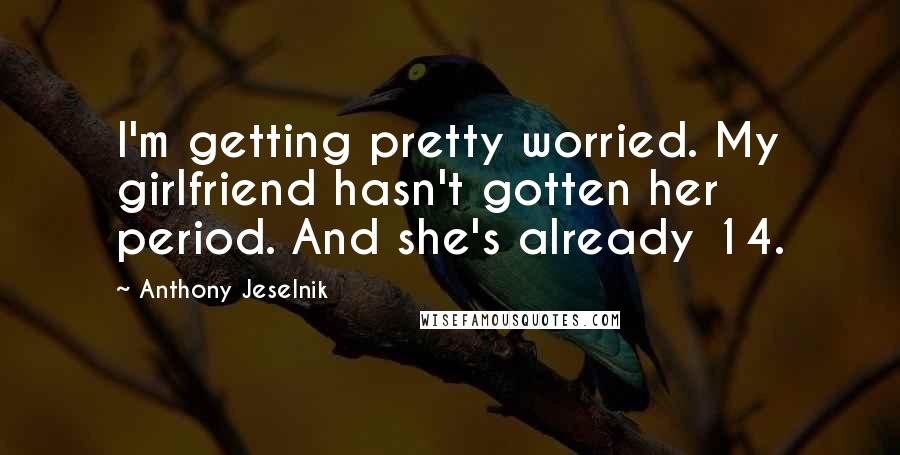 Anthony Jeselnik quotes: I'm getting pretty worried. My girlfriend hasn't gotten her period. And she's already 14.