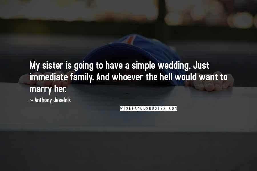 Anthony Jeselnik quotes: My sister is going to have a simple wedding. Just immediate family. And whoever the hell would want to marry her.