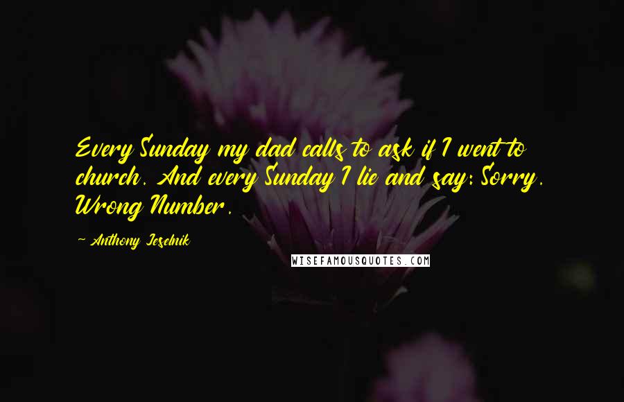 Anthony Jeselnik quotes: Every Sunday my dad calls to ask if I went to church. And every Sunday I lie and say: Sorry. Wrong Number.