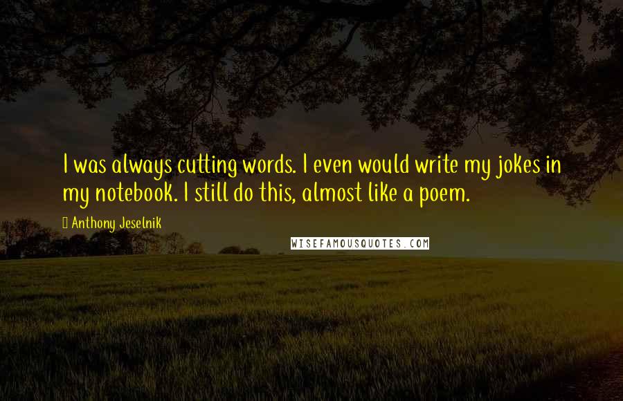 Anthony Jeselnik quotes: I was always cutting words. I even would write my jokes in my notebook. I still do this, almost like a poem.