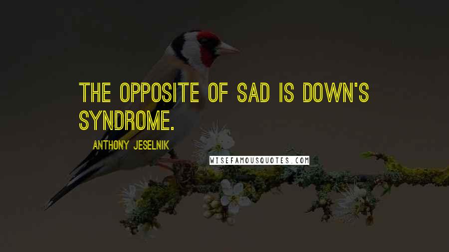 Anthony Jeselnik quotes: The opposite of sad is down's syndrome.