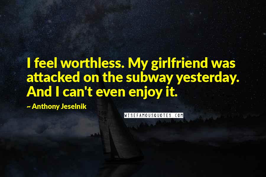 Anthony Jeselnik quotes: I feel worthless. My girlfriend was attacked on the subway yesterday. And I can't even enjoy it.