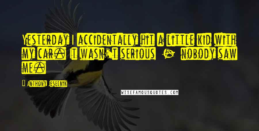 Anthony Jeselnik quotes: Yesterday I accidentally hit a little kid with my car. It wasn't serious - nobody saw me.