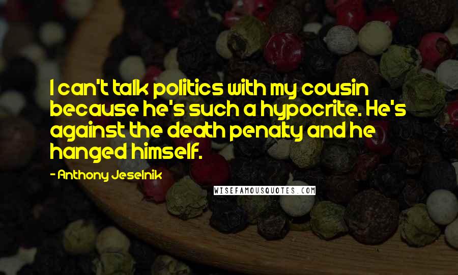 Anthony Jeselnik quotes: I can't talk politics with my cousin because he's such a hypocrite. He's against the death penalty and he hanged himself.