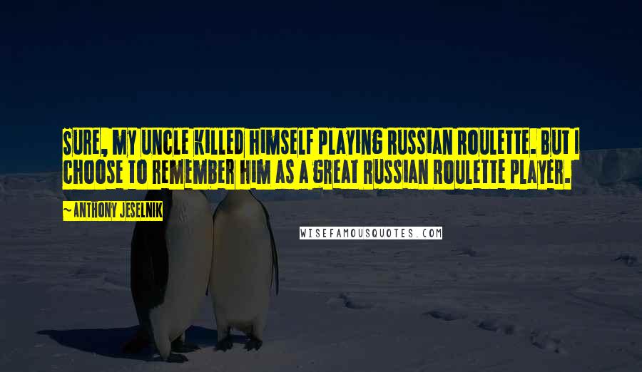 Anthony Jeselnik quotes: Sure, my uncle killed himself playing Russian Roulette. But I choose to remember him as a great Russian Roulette player.