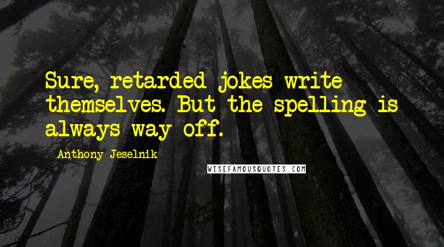 Anthony Jeselnik quotes: Sure, retarded jokes write themselves. But the spelling is always way off.