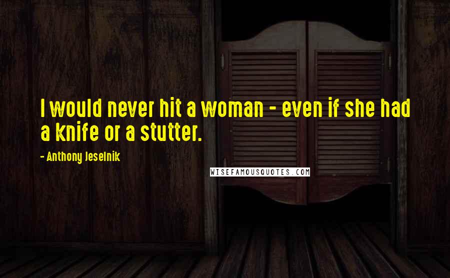 Anthony Jeselnik quotes: I would never hit a woman - even if she had a knife or a stutter.