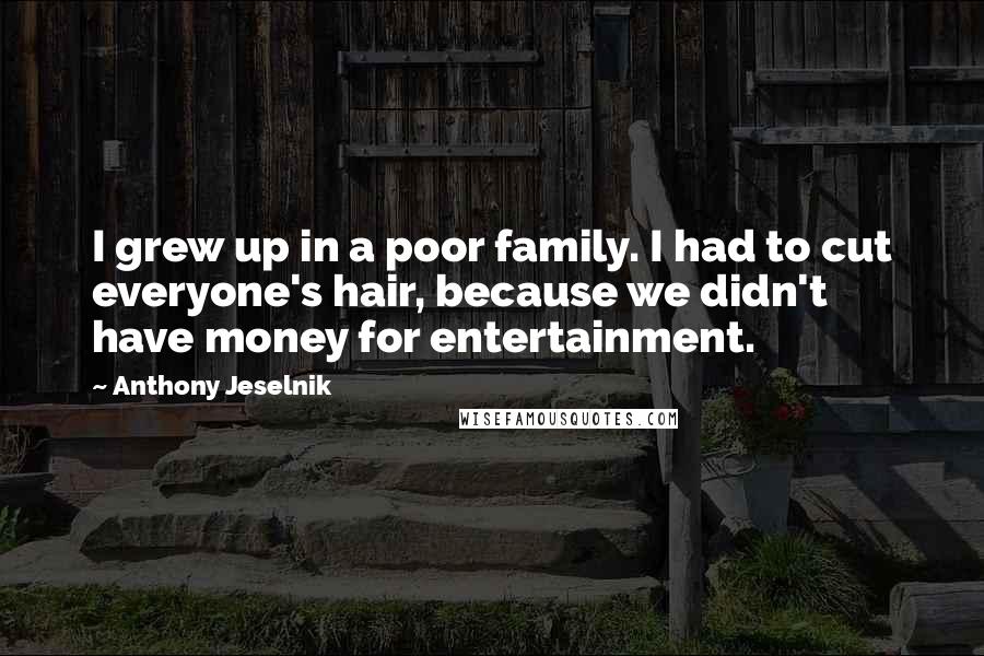 Anthony Jeselnik quotes: I grew up in a poor family. I had to cut everyone's hair, because we didn't have money for entertainment.