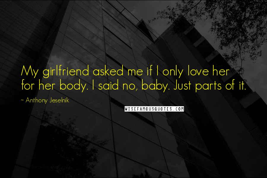 Anthony Jeselnik quotes: My girlfriend asked me if I only love her for her body. I said no, baby. Just parts of it.