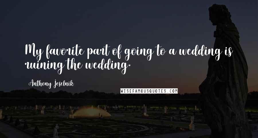 Anthony Jeselnik quotes: My favorite part of going to a wedding is ruining the wedding.