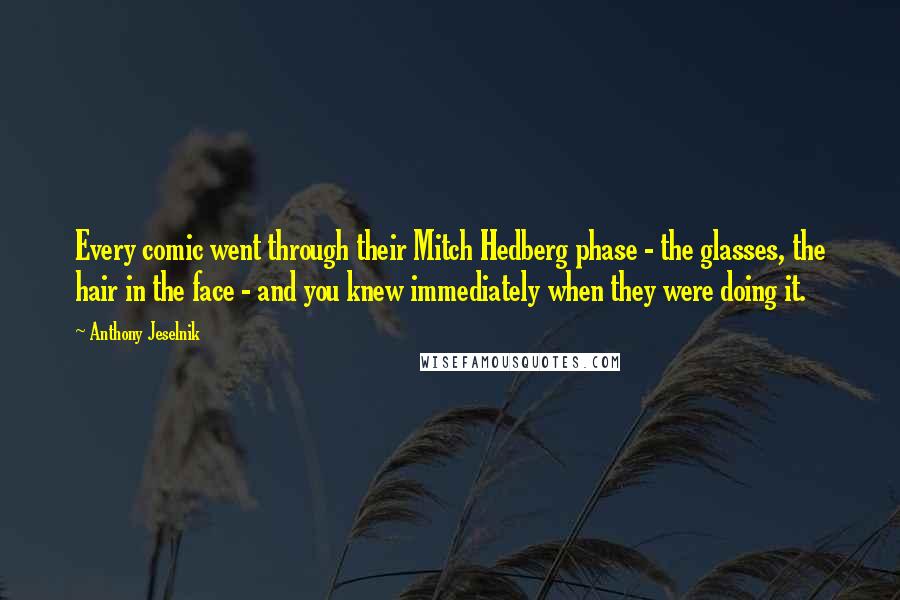 Anthony Jeselnik quotes: Every comic went through their Mitch Hedberg phase - the glasses, the hair in the face - and you knew immediately when they were doing it.