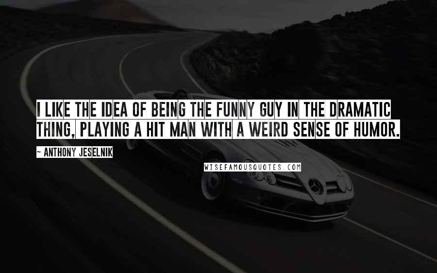 Anthony Jeselnik quotes: I like the idea of being the funny guy in the dramatic thing, playing a hit man with a weird sense of humor.