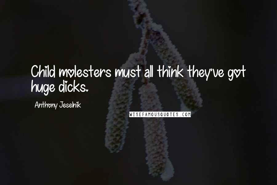 Anthony Jeselnik quotes: Child molesters must all think they've got huge dicks.