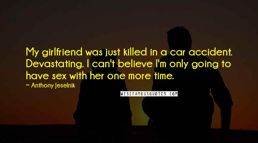 Anthony Jeselnik quotes: My girlfriend was just killed in a car accident. Devastating. I can't believe I'm only going to have sex with her one more time.
