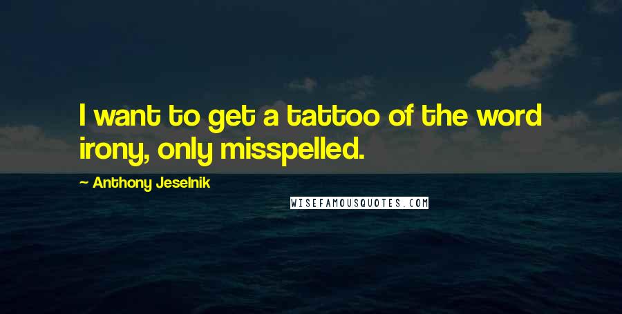 Anthony Jeselnik quotes: I want to get a tattoo of the word irony, only misspelled.