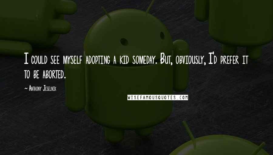 Anthony Jeselnik quotes: I could see myself adopting a kid someday. But, obviously, I'd prefer it to be aborted.