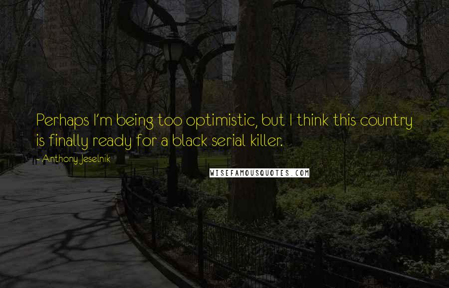 Anthony Jeselnik quotes: Perhaps I'm being too optimistic, but I think this country is finally ready for a black serial killer.