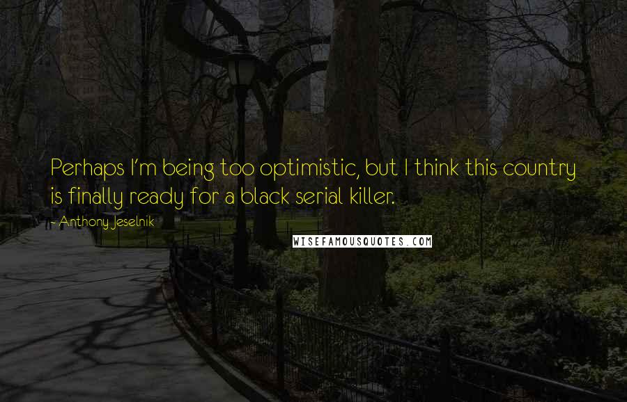 Anthony Jeselnik quotes: Perhaps I'm being too optimistic, but I think this country is finally ready for a black serial killer. Anthony Jeselnik quotes: Perhaps I'm being too optimistic, but I think this country is finally ready for a black serial killer.