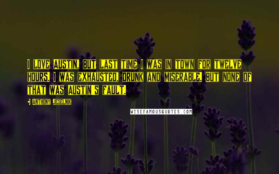 Anthony Jeselnik quotes: I love Austin, but last time I was in town for twelve hours. I was exhausted, drunk and miserable. But none of that was Austin's fault.