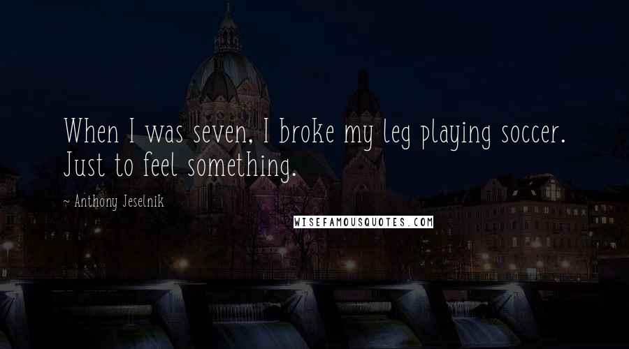 Anthony Jeselnik quotes: When I was seven, I broke my leg playing soccer. Just to feel something.