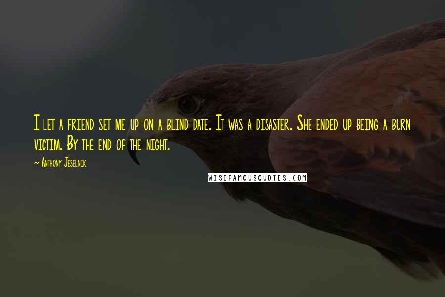 Anthony Jeselnik quotes: I let a friend set me up on a blind date. It was a disaster. She ended up being a burn victim. By the end of the night.