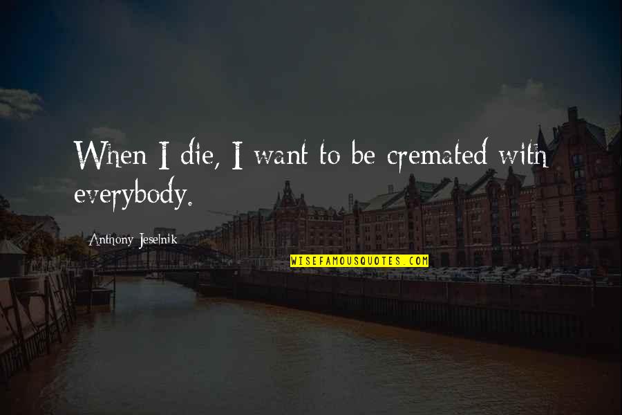 Anthony Jeselnik Quotes By Anthony Jeselnik: When I die, I want to be cremated Anthony Jeselnik Quotes By Anthony Jeselnik: When I die, I want to be cremated