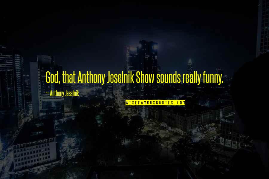 Anthony Jeselnik Quotes By Anthony Jeselnik: God, that Anthony Jeselnik Show sounds really funny. Anthony Jeselnik Quotes By Anthony Jeselnik: God, that Anthony Jeselnik Show sounds really funny.