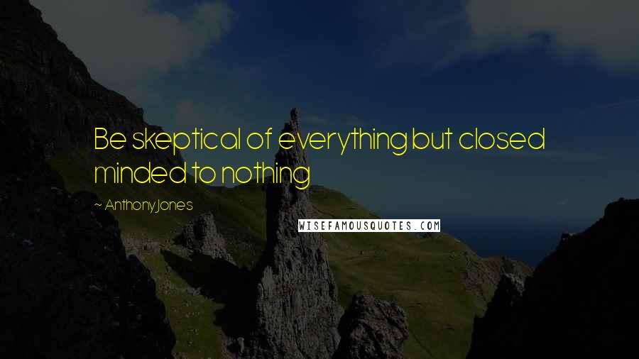 Anthony Jones quotes: Be skeptical of everything but closed minded to nothing