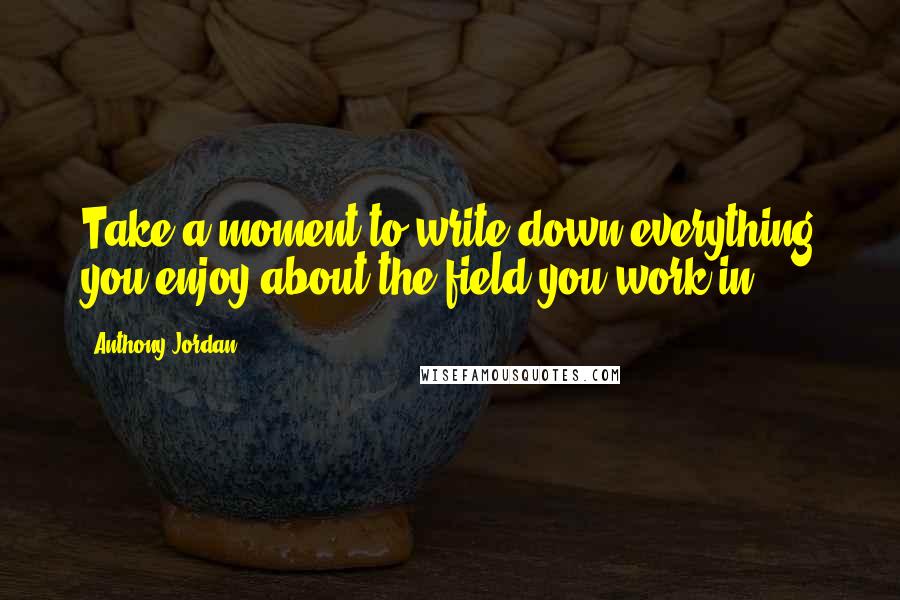 Anthony Jordan quotes: Take a moment to write down everything you enjoy about the field you work in.