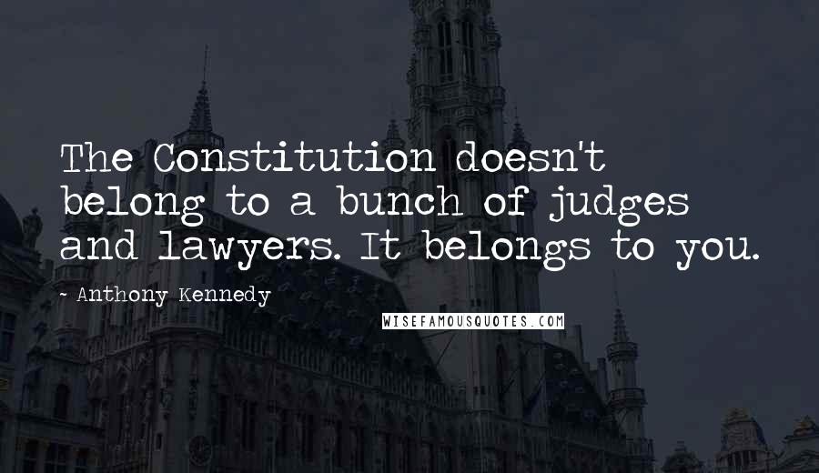 Anthony Kennedy quotes: The Constitution doesn't belong to a bunch of judges and lawyers. It belongs to you.