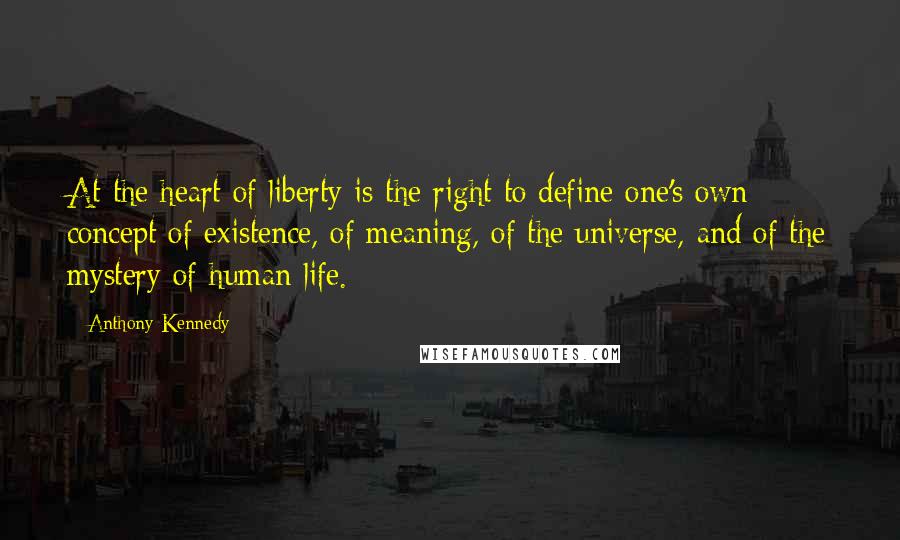 Anthony Kennedy quotes: At the heart of liberty is the right to define one's own concept of existence, of meaning, of the universe, and of the mystery of human life.