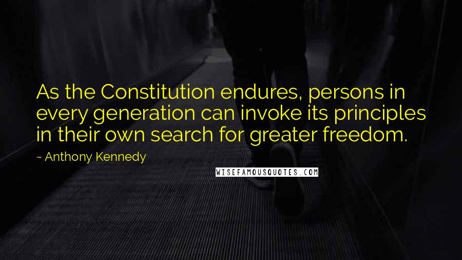Anthony Kennedy quotes: As the Constitution endures, persons in every generation can invoke its principles in their own search for greater freedom.
