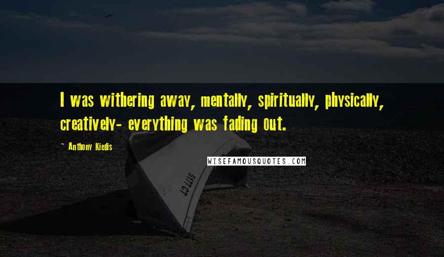 Anthony Kiedis quotes: I was withering away, mentally, spiritually, physically, creatively- everything was fading out.