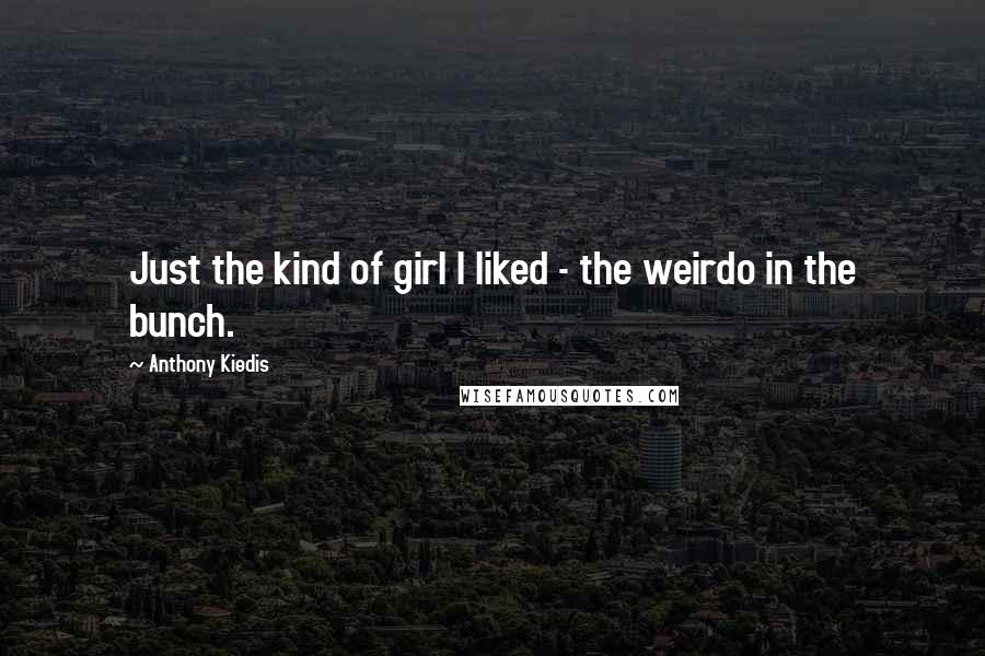 Anthony Kiedis quotes: Just the kind of girl I liked - the weirdo in the bunch.